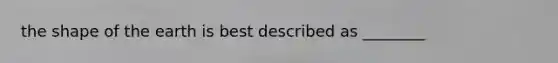 the shape of the earth is best described as ________