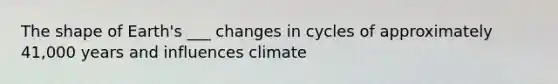 The shape of Earth's ___ changes in cycles of approximately 41,000 years and influences climate