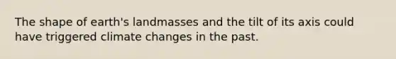 The shape of earth's landmasses and the tilt of its axis could have triggered climate changes in the past.