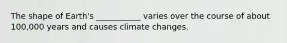 The shape of Earth's ___________ varies over the course of about 100,000 years and causes climate changes.