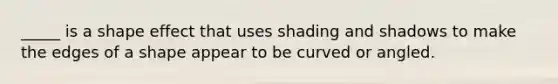 _____ is a shape effect that uses shading and shadows to make the edges of a shape appear to be curved or angled.