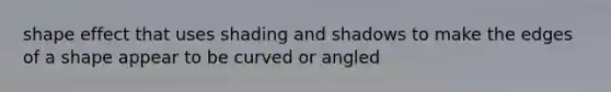 shape effect that uses shading and shadows to make the edges of a shape appear to be curved or angled