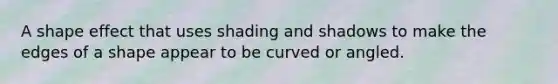 A shape effect that uses shading and shadows to make the edges of a shape appear to be curved or angled.