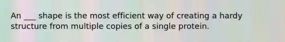 An ___ shape is the most efficient way of creating a hardy structure from multiple copies of a single protein.