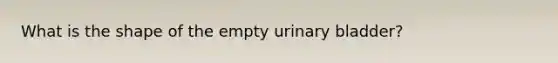 What is the shape of the empty urinary bladder?