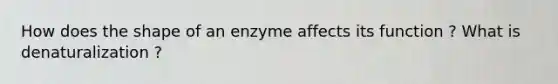 How does the shape of an enzyme affects its function ? What is denaturalization ?