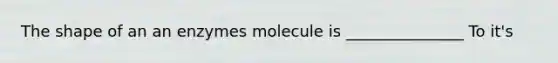 The shape of an an enzymes molecule is _______________ To it's