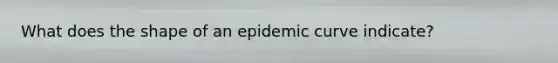 What does the shape of an epidemic curve indicate?