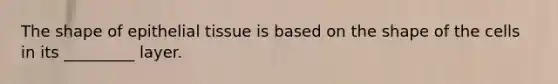The shape of epithelial tissue is based on the shape of the cells in its _________ layer.