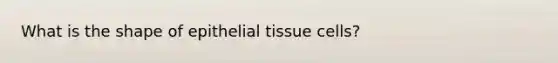 What is the shape of epithelial tissue cells?