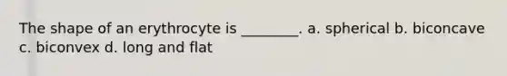 The shape of an erythrocyte is ________. a. spherical b. biconcave c. biconvex d. long and flat