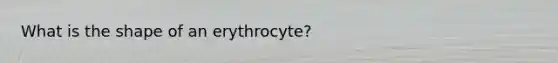 What is the shape of an erythrocyte?