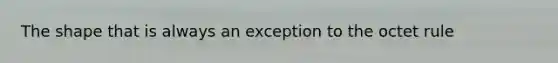 The shape that is always an exception to the octet rule