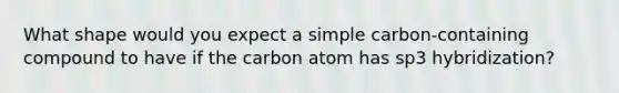 What shape would you expect a simple carbon-containing compound to have if the carbon atom has sp3 hybridization?