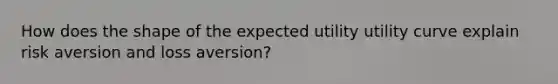 How does the shape of the expected utility utility curve explain risk aversion and loss aversion?