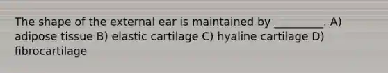 The shape of the external ear is maintained by _________. A) adipose tissue B) elastic cartilage C) hyaline cartilage D) fibrocartilage
