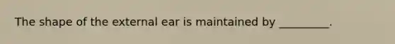 The shape of the external ear is maintained by _________.