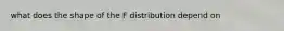 what does the shape of the F distribution depend on