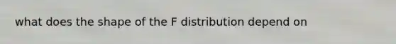 what does the shape of the F distribution depend on