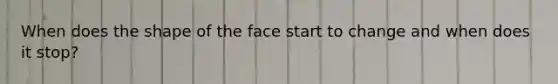 When does the shape of the face start to change and when does it stop?