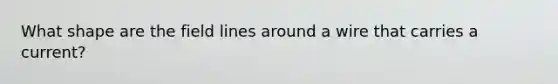 What shape are the field lines around a wire that carries a current?