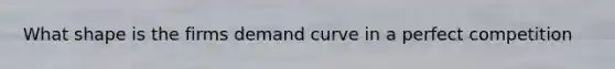 What shape is the firms demand curve in a perfect competition