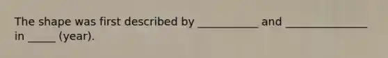 The shape was first described by ___________ and _______________ in _____ (year).