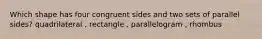 Which shape has four congruent sides and two sets of parallel sides? quadrilateral , rectangle , parallelogram , rhombus