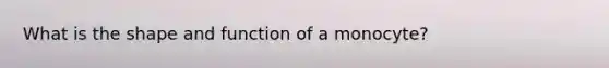 What is the shape and function of a monocyte?