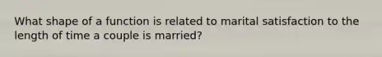 What shape of a function is related to marital satisfaction to the length of time a couple is married?