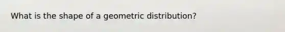 What is the shape of a geometric distribution?