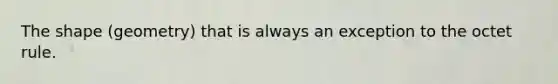 The shape (geometry) that is always an exception to the octet rule.