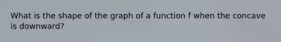 What is the shape of the graph of a function f when the concave is downward?