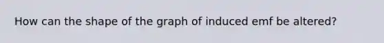 How can the shape of the graph of induced emf be altered?