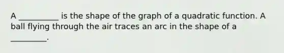 A __________ is the shape of the graph of a quadratic function. A ball flying through the air traces an arc in the shape of a _________.