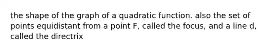 the shape of the graph of a quadratic function. also the set of points equidistant from a point F, called the focus, and a line d, called the directrix