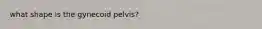 what shape is the gynecoid pelvis?