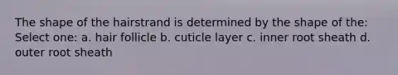 The shape of the hairstrand is determined by the shape of the: Select one: a. hair follicle b. cuticle layer c. inner root sheath d. outer root sheath