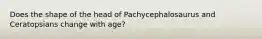 Does the shape of the head of Pachycephalosaurus and Ceratopsians change with age?