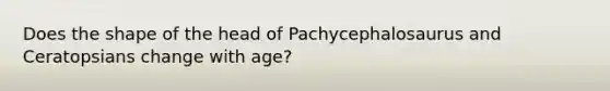 Does the shape of the head of Pachycephalosaurus and Ceratopsians change with age?