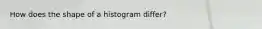How does the shape of a histogram differ?