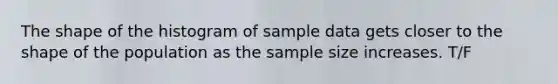 The shape of the histogram of sample data gets closer to the shape of the population as the sample size increases. T/F