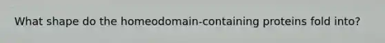 What shape do the homeodomain-containing proteins fold into?