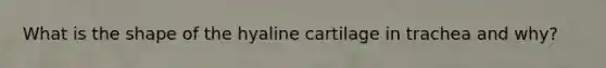 What is the shape of the hyaline cartilage in trachea and why?