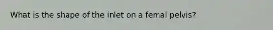 What is the shape of the inlet on a femal pelvis?