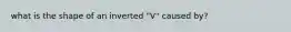 what is the shape of an inverted "V" caused by?