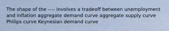 The shape of the ---- involves a tradeoff between unemployment and inflation aggregate demand curve aggregate supply curve Philips curve Keynesian demand curve