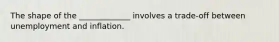 The shape of the _____________ involves a trade-off between unemployment and inflation.