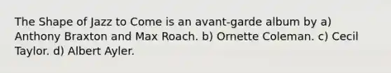The Shape of Jazz to Come is an avant-garde album by a) Anthony Braxton and Max Roach. b) Ornette Coleman. c) Cecil Taylor. d) Albert Ayler.