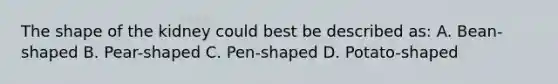 The shape of the kidney could best be described as: A. Bean-shaped B. Pear-shaped C. Pen-shaped D. Potato-shaped